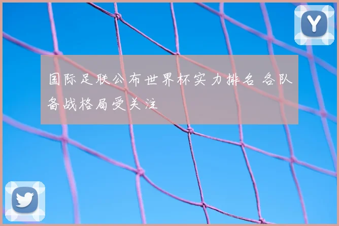 国际足联公布世界杯实力排名 各队备战格局受关注
