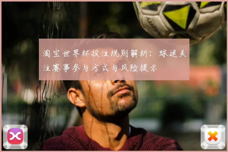 淘宝世界杯投注规则解析:球迷关注赛事参与方式与风险提示