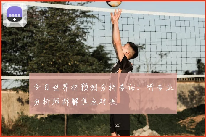今日世界杯预测分析专访：听专业分析师拆解焦点对决