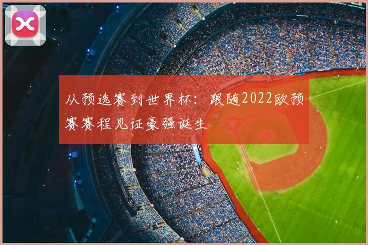 从预选赛到世界杯:跟随2022欧预赛赛程见证豪强诞生