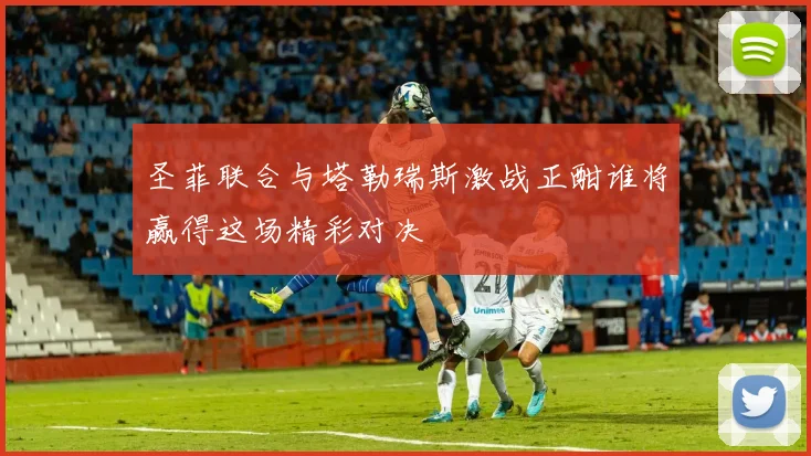 圣菲联合与塔勒瑞斯激战正酣谁将赢得这场精彩对决