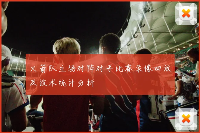 火箭队主场对阵对手比赛录像回放及技术统计分析