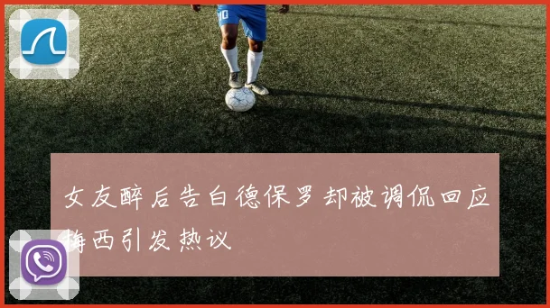 女友醉后告白德保罗却被调侃回应梅西引发热议