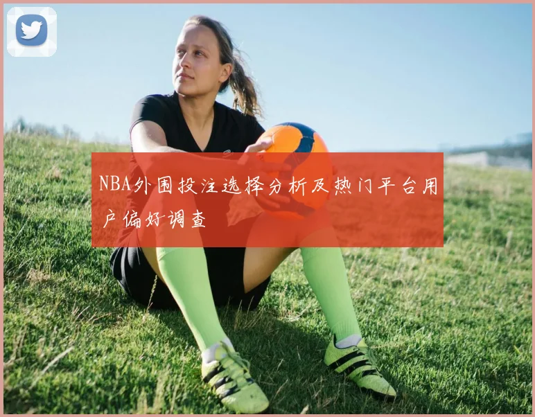 NBA外围投注选择分析及热门平台用户偏好调查