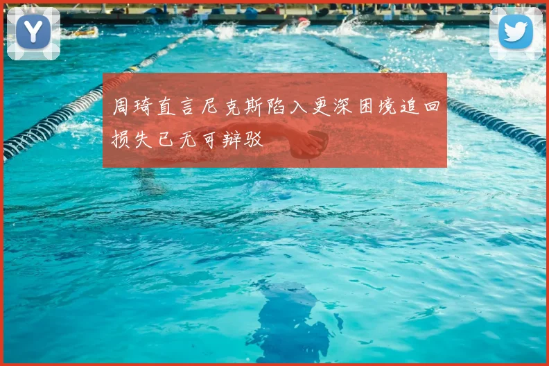 周琦直言尼克斯陷入更深困境追回损失已无可辩驳