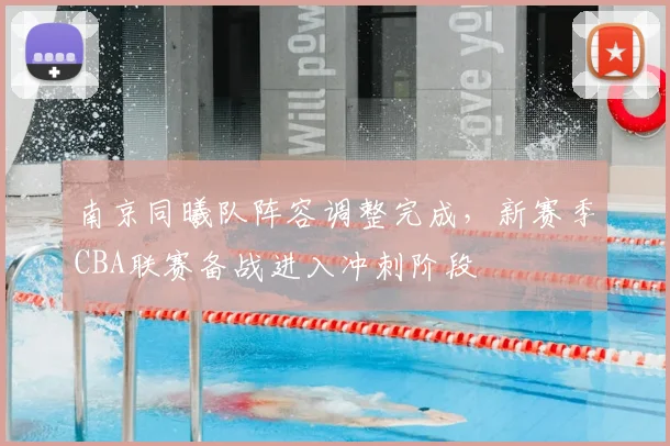 南京同曦队阵容调整完成,新赛季CBA联赛备战进入冲刺阶段
