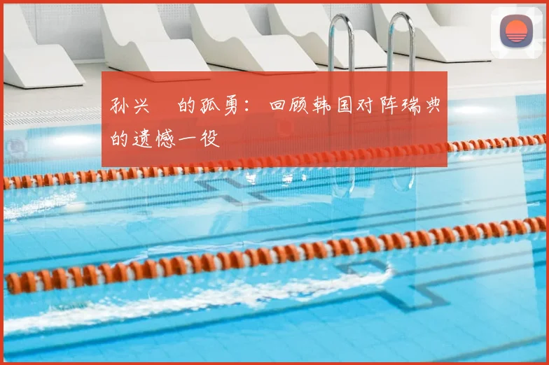 孙兴慜的孤勇：回顾韩国对阵瑞典的遗憾一役
