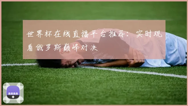 世界杯在线直播平台推荐：实时观看俄罗斯巅峰对决