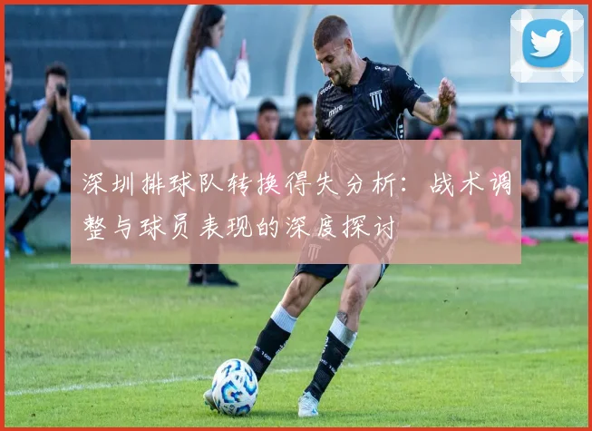 深圳排球队转换得失分析：战术调整与球员表现的深度探讨