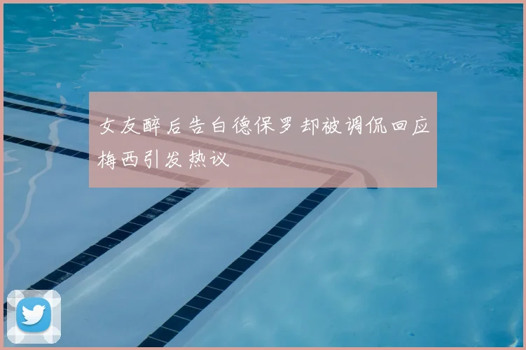 女友醉后告白德保罗却被调侃回应梅西引发热议