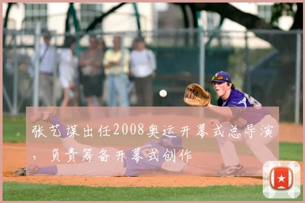 张艺谋出任2008奥运开幕式总导演，负责筹备开幕式创作
