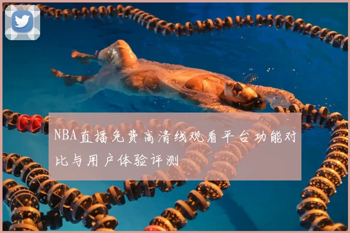 NBA直播免费高清线观看平台功能对比与用户体验评测