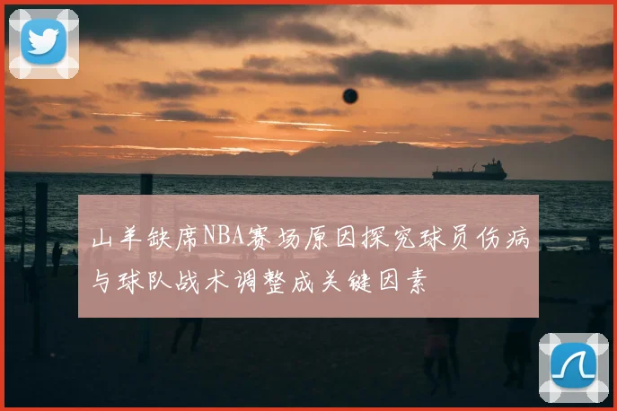 山羊缺席NBA赛场原因探究球员伤病与球队战术调整成关键因素