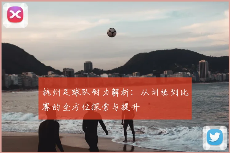 杭州足球队耐力解析:从训练到比赛的全方位探索与提升