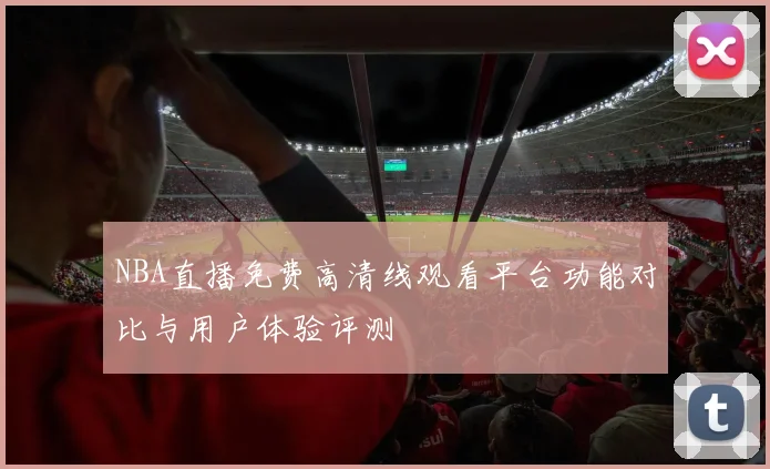 NBA直播免费高清线观看平台功能对比与用户体验评测