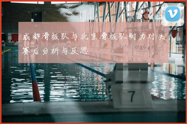 成都滑板队与北京滑板队耐力对决赛后分析与反思