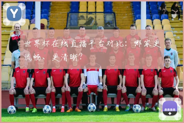 世界杯在线直播平台对比:哪家更流畅、更清晰?