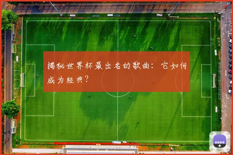 揭秘世界杯最出名的歌曲:它如何成为经典?