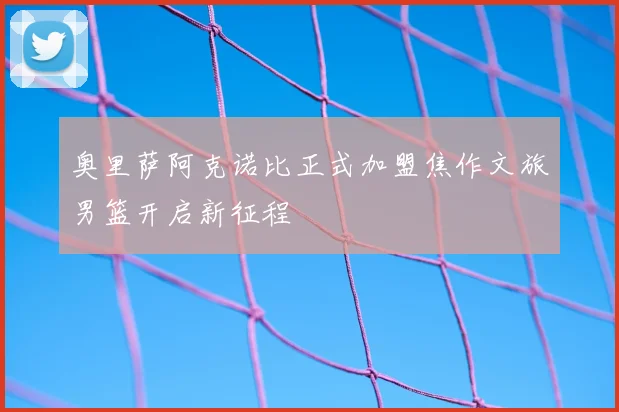 奥里萨阿克诺比正式加盟焦作文旅男篮开启新征程