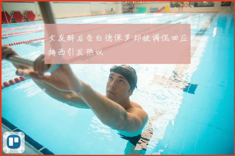 女友醉后告白德保罗却被调侃回应梅西引发热议