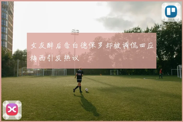 女友醉后告白德保罗却被调侃回应梅西引发热议