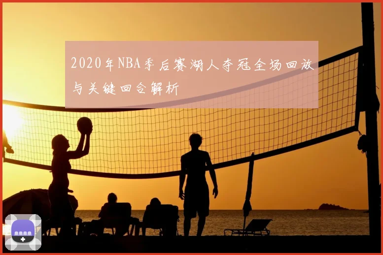 2020年NBA季后赛湖人夺冠全场回放与关键回合解析