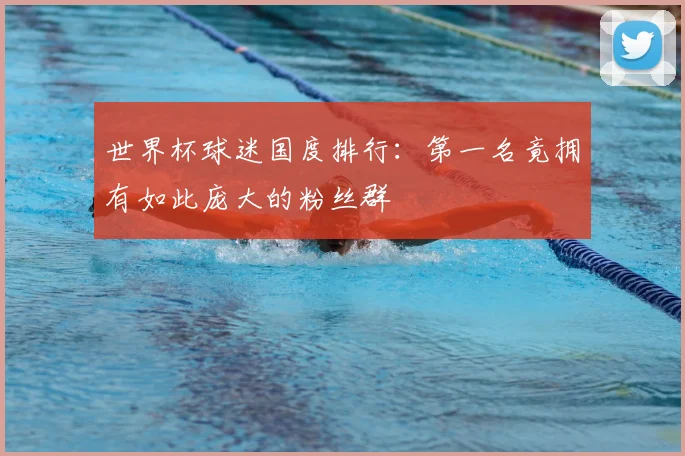 世界杯球迷国度排行:第一名竟拥有如此庞大的粉丝群