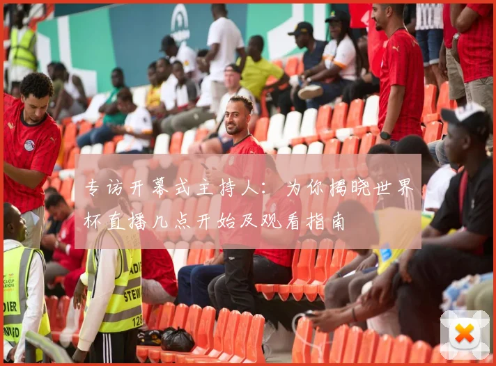 专访开幕式主持人：为你揭晓世界杯直播几点开始及观看指南