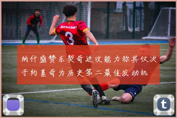 纳什盛赞东契奇进攻能力称其仅次于约基奇为历史第二最佳发动机