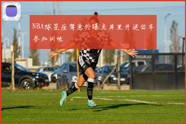 NBA球星座驾意外曝光库里开迷你车参加训练
