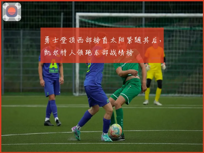 勇士登顶西部榜首太阳紧随其后,凯尔特人领跑东部战绩榜