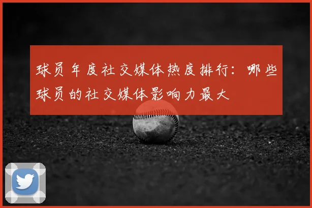 球员年度社交媒体热度排行:哪些球员的社交媒体影响力最大