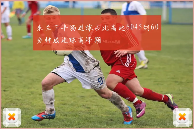 米兰下半场进球占比高达6045到60分钟成进球高峰期