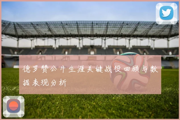 德罗赞公牛生涯关键战役回顾与数据表现分析