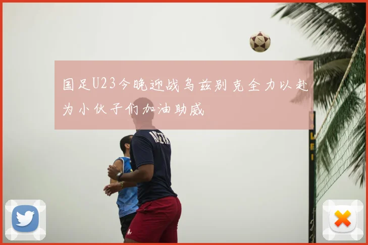 国足U23今晚迎战乌兹别克全力以赴为小伙子们加油助威