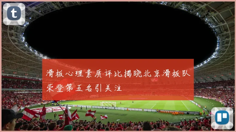 滑板心理素质评比揭晓北京滑板队荣登第五名引关注