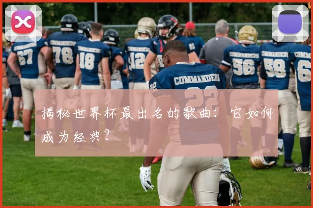 揭秘世界杯最出名的歌曲:它如何成为经典?