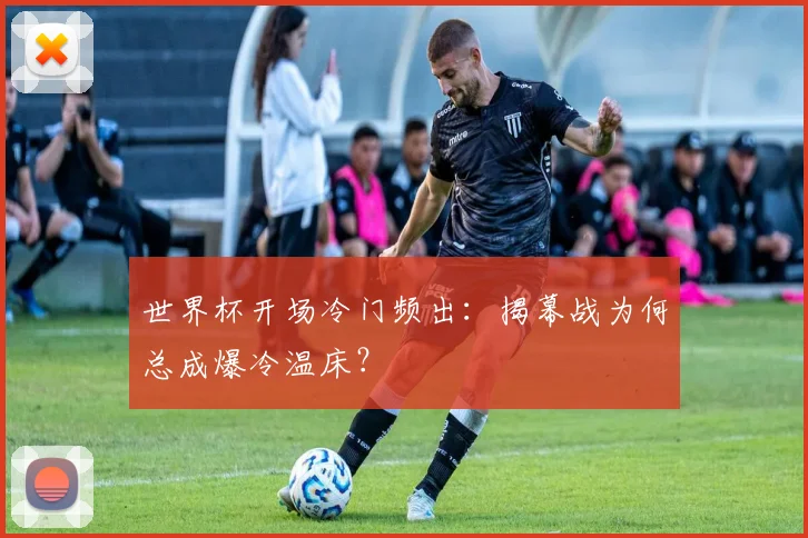 世界杯开场冷门频出:揭幕战为何总成爆冷温床?