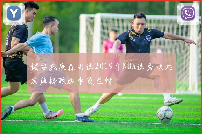 锡安威廉森当选2019年NBA选秀状元灰熊榜眼选中莫兰特