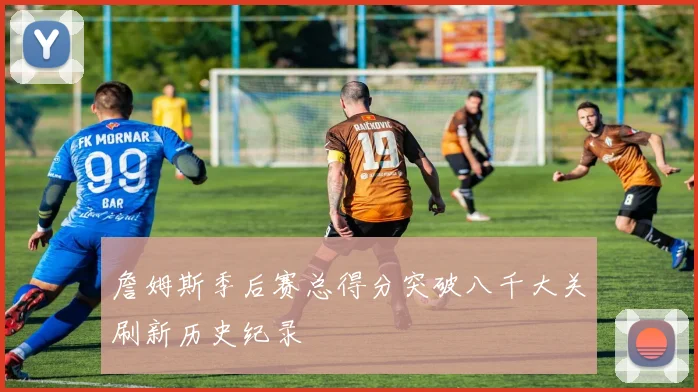 詹姆斯季后赛总得分突破八千大关刷新历史纪录
