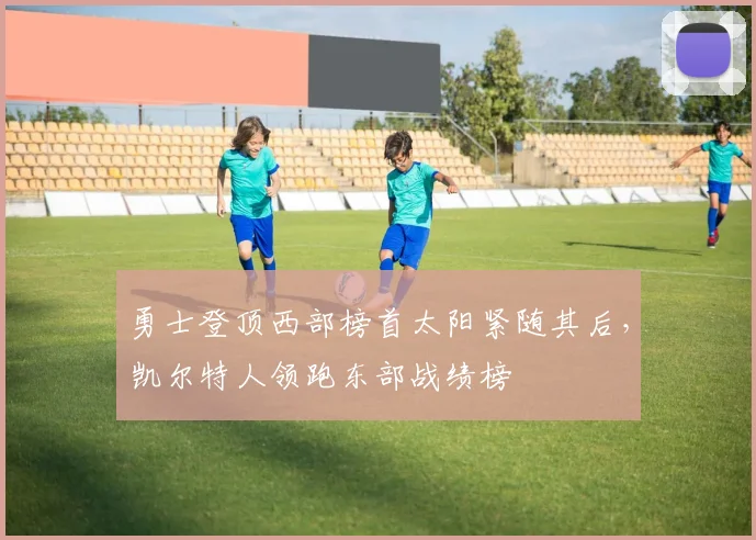 勇士登顶西部榜首太阳紧随其后,凯尔特人领跑东部战绩榜