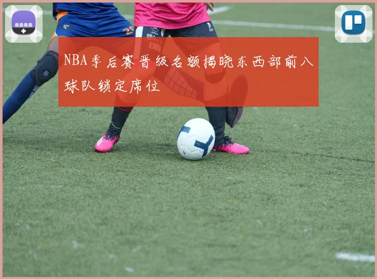 NBA季后赛晋级名额揭晓东西部前八球队锁定席位
