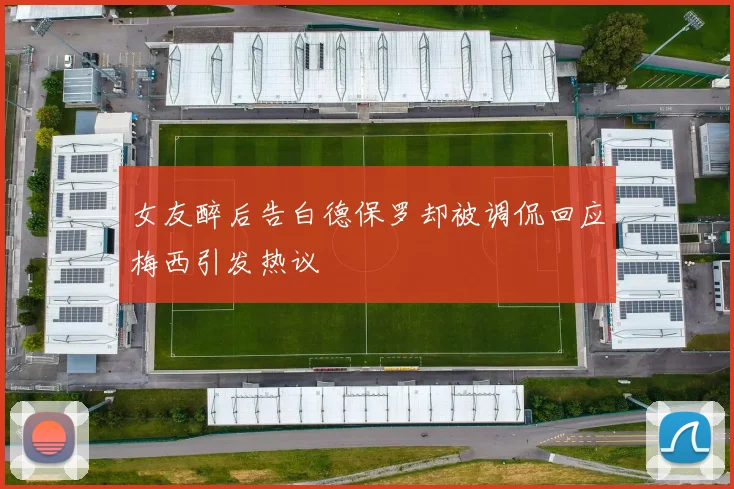 女友醉后告白德保罗却被调侃回应梅西引发热议