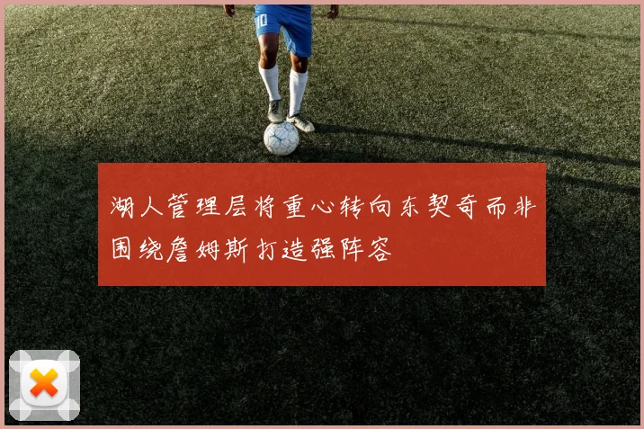 湖人管理层将重心转向东契奇而非围绕詹姆斯打造强阵容