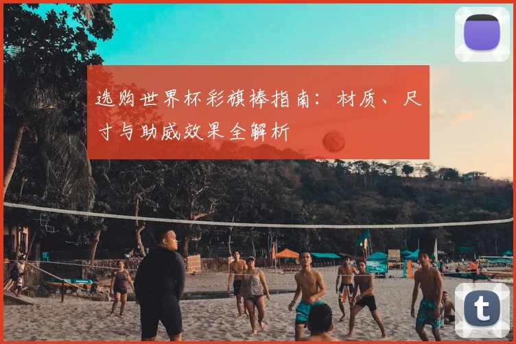 选购世界杯彩旗棒指南：材质、尺寸与助威效果全解析