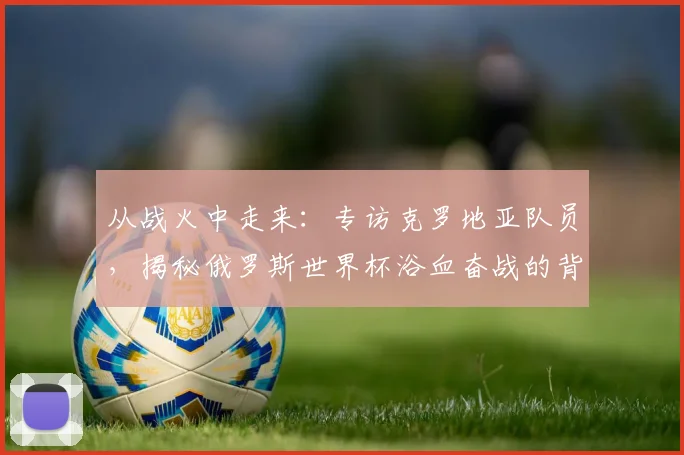 从战火中走来：专访克罗地亚队员，揭秘俄罗斯世界杯浴血奋战的背后故事