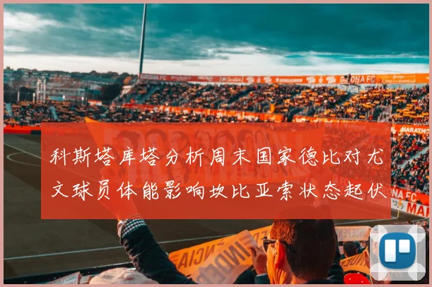 科斯塔库塔分析周末国家德比对尤文球员体能影响坎比亚索状态起伏不定