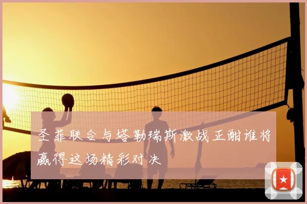 圣菲联合与塔勒瑞斯激战正酣谁将赢得这场精彩对决