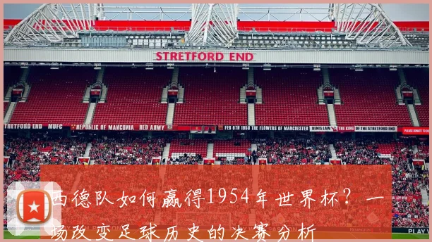 西德队如何赢得1954年世界杯?一场改变足球历史的决赛分析