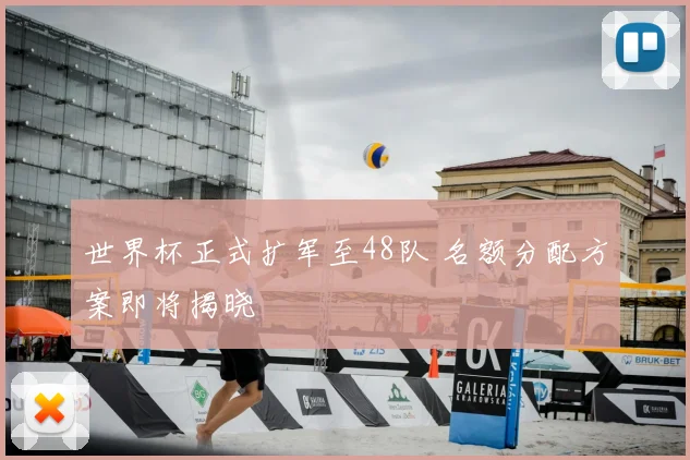 世界杯正式扩军至48队 名额分配方案即将揭晓